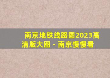 南京地铁线路图2023高清版大图 - 南京慢慢看